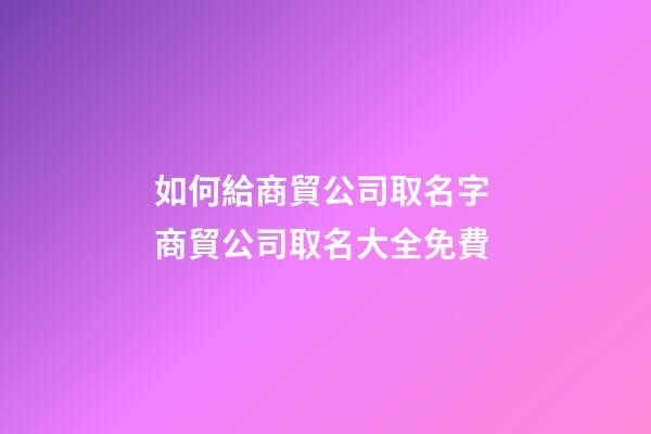 如何給商貿公司取名字 商貿公司取名大全免費-第1張-公司起名-玄機派